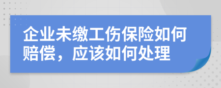 企业未缴工伤保险如何赔偿，应该如何处理