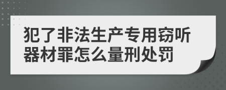 犯了非法生产专用窃听器材罪怎么量刑处罚