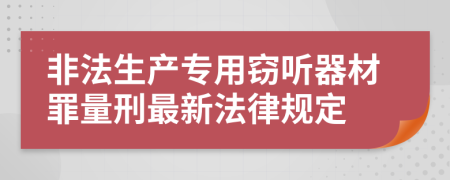 非法生产专用窃听器材罪量刑最新法律规定