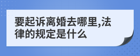 要起诉离婚去哪里,法律的规定是什么