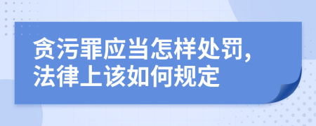 贪污罪应当怎样处罚,法律上该如何规定