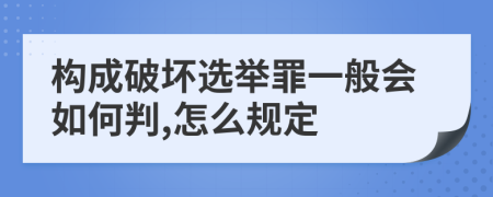 构成破坏选举罪一般会如何判,怎么规定