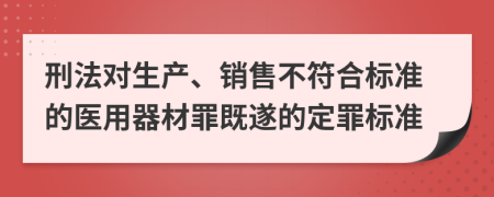 刑法对生产、销售不符合标准的医用器材罪既遂的定罪标准