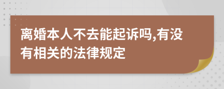 离婚本人不去能起诉吗,有没有相关的法律规定