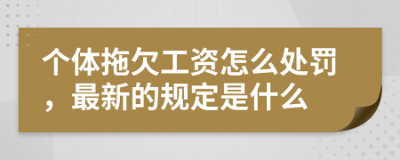 个体拖欠工资怎么处罚，最新的规定是什么