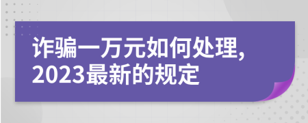 诈骗一万元如何处理,2023最新的规定