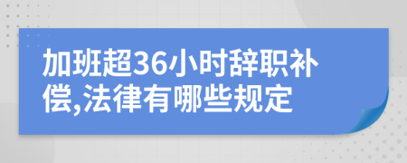 加班超36小时辞职补偿,法律有哪些规定