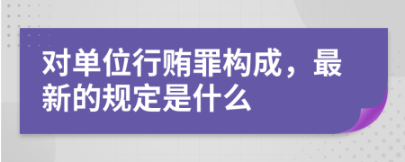 对单位行贿罪构成，最新的规定是什么