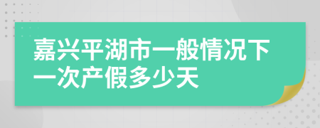 嘉兴平湖市一般情况下一次产假多少天
