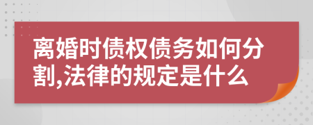 离婚时债权债务如何分割,法律的规定是什么