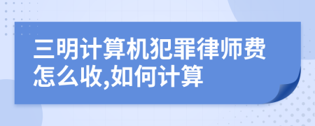 三明计算机犯罪律师费怎么收,如何计算