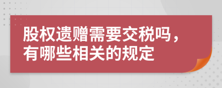 股权遗赠需要交税吗，有哪些相关的规定