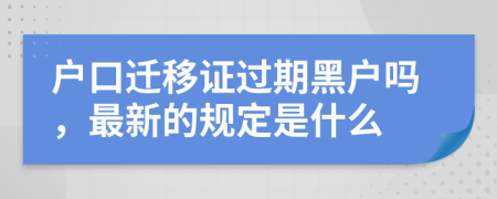 户口迁移证过期黑户吗，最新的规定是什么