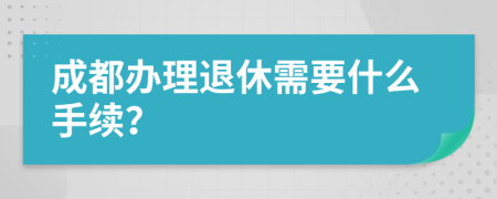 成都办理退休需要什么手续？