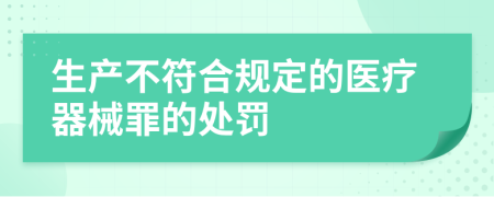 生产不符合规定的医疗器械罪的处罚