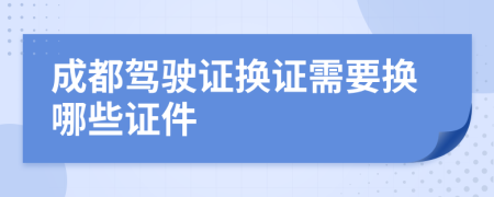 成都驾驶证换证需要换哪些证件