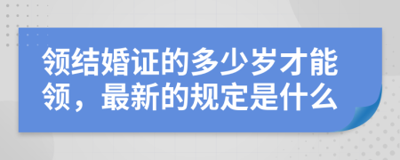 领结婚证的多少岁才能领，最新的规定是什么