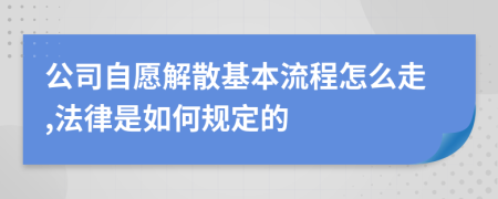 公司自愿解散基本流程怎么走,法律是如何规定的