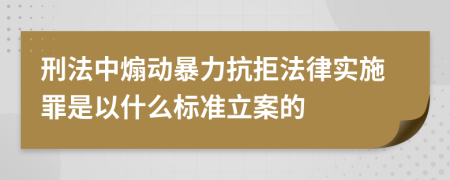 刑法中煽动暴力抗拒法律实施罪是以什么标准立案的