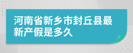 河南省新乡市封丘县最新产假是多久