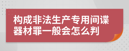 构成非法生产专用间谍器材罪一般会怎么判