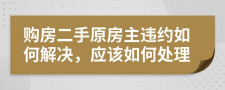 购房二手原房主违约如何解决，应该如何处理