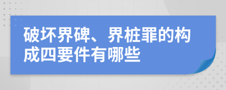 破坏界碑、界桩罪的构成四要件有哪些