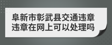 阜新市彰武县交通违章违章在网上可以处理吗