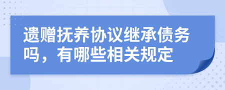 遗赠抚养协议继承债务吗，有哪些相关规定