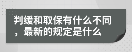 判缓和取保有什么不同，最新的规定是什么