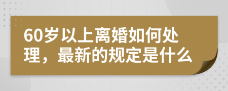 60岁以上离婚如何处理，最新的规定是什么