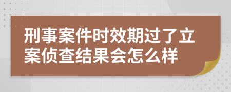 刑事案件时效期过了立案侦查结果会怎么样