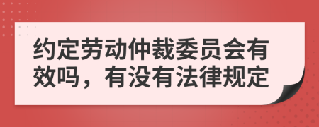 约定劳动仲裁委员会有效吗，有没有法律规定