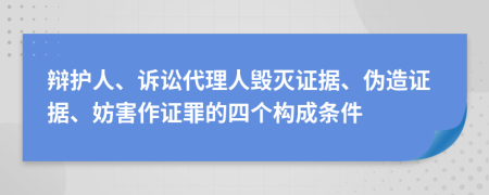 辩护人、诉讼代理人毁灭证据、伪造证据、妨害作证罪的四个构成条件