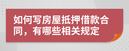 如何写房屋抵押借款合同，有哪些相关规定