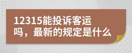 12315能投诉客运吗，最新的规定是什么