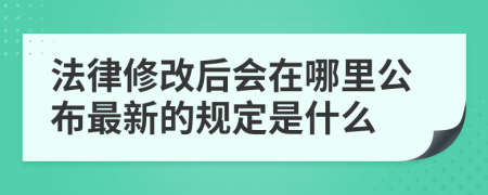 法律修改后会在哪里公布最新的规定是什么