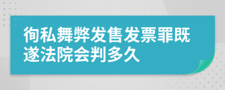 徇私舞弊发售发票罪既遂法院会判多久