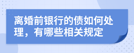 离婚前银行的债如何处理，有哪些相关规定