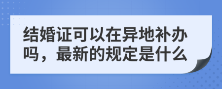 结婚证可以在异地补办吗，最新的规定是什么