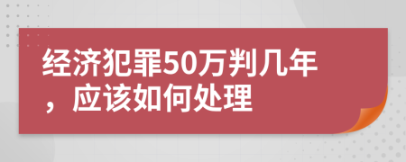 经济犯罪50万判几年，应该如何处理