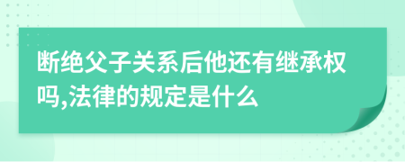 断绝父子关系后他还有继承权吗,法律的规定是什么