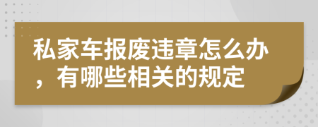 私家车报废违章怎么办，有哪些相关的规定