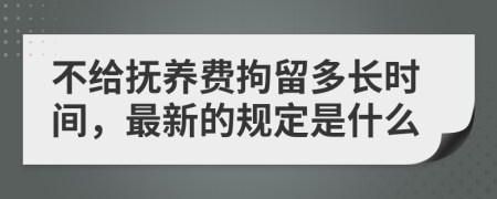 不给抚养费拘留多长时间，最新的规定是什么