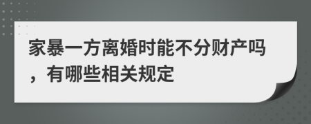 家暴一方离婚时能不分财产吗，有哪些相关规定