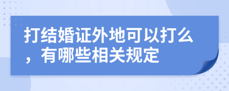 打结婚证外地可以打么，有哪些相关规定