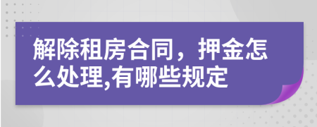 解除租房合同，押金怎么处理,有哪些规定