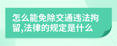 怎么能免除交通违法拘留,法律的规定是什么