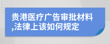 贵港医疗广告审批材料,法律上该如何规定