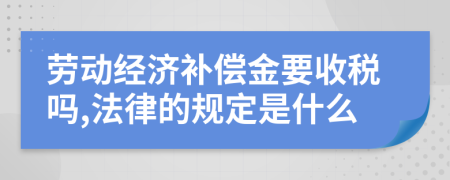 劳动经济补偿金要收税吗,法律的规定是什么